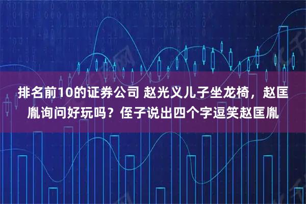 排名前10的证券公司 赵光义儿子坐龙椅，赵匡胤询问好玩吗？侄子说出四个字逗笑赵匡胤