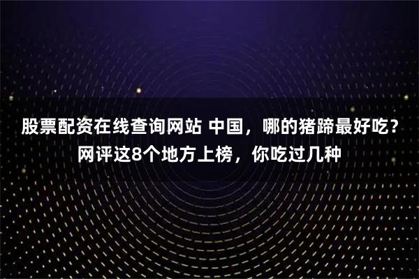 股票配资在线查询网站 中国，哪的猪蹄最好吃？网评这8个地方上榜，你吃过几种