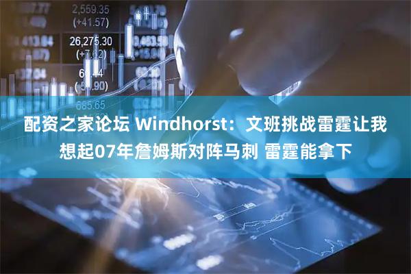 配资之家论坛 Windhorst：文班挑战雷霆让我想起07年詹姆斯对阵马刺 雷霆能拿下