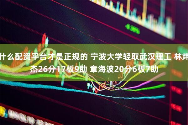 什么配资平台才是正规的 宁波大学轻取武汉理工 林炜杰26分17板9助 章海波20分6板7助