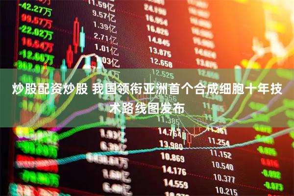 炒股配资炒股 我国领衔亚洲首个合成细胞十年技术路线图发布