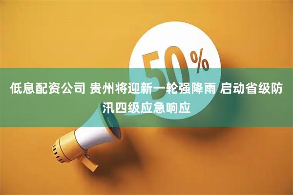 低息配资公司 贵州将迎新一轮强降雨 启动省级防汛四级应急响应