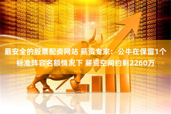 最安全的股票配资网站 薪资专家：公牛在保留1个标准阵容名额情况下 薪资空间约剩2260万
