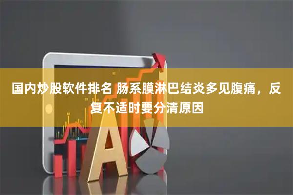 国内炒股软件排名 肠系膜淋巴结炎多见腹痛,反复不适时要分清原因