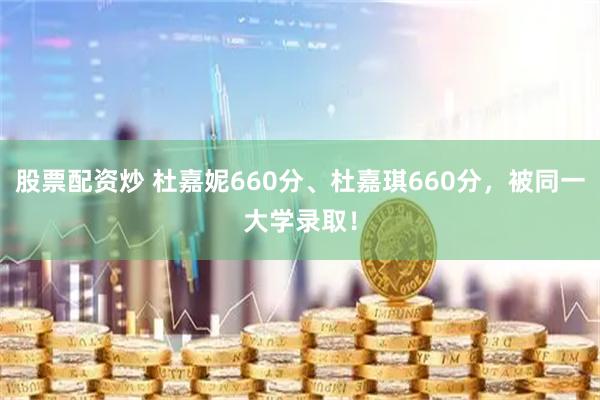 股票配资炒 杜嘉妮660分、杜嘉琪660分，被同一大学录取！