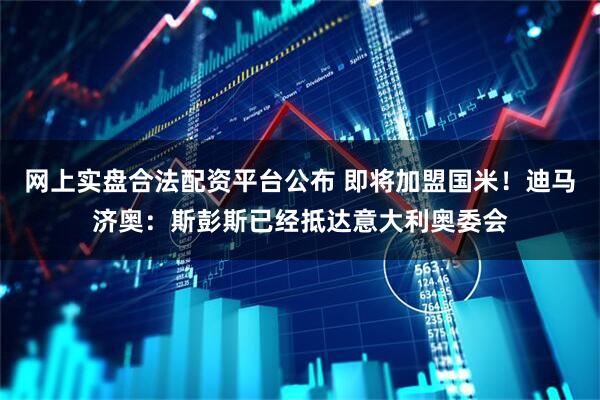 网上实盘合法配资平台公布 即将加盟国米！迪马济奥：斯彭斯已经抵达意大利奥委会
