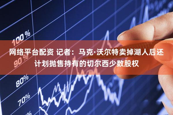 网络平台配资 记者：马克·沃尔特卖掉湖人后还计划抛售持有的切尔西少数股权