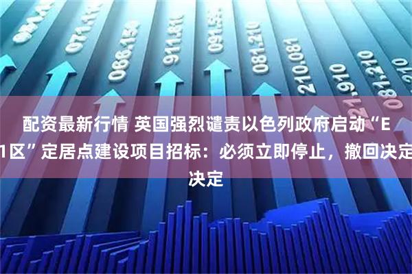 配资最新行情 英国强烈谴责以色列政府启动“E1区”定居点建设项目招标:必须立即停止,撤回决定