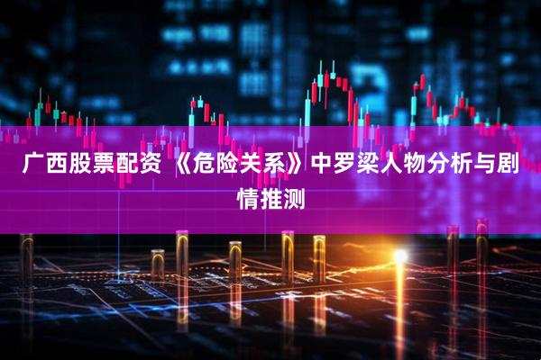 广西股票配资 《危险关系》中罗梁人物分析与剧情推测