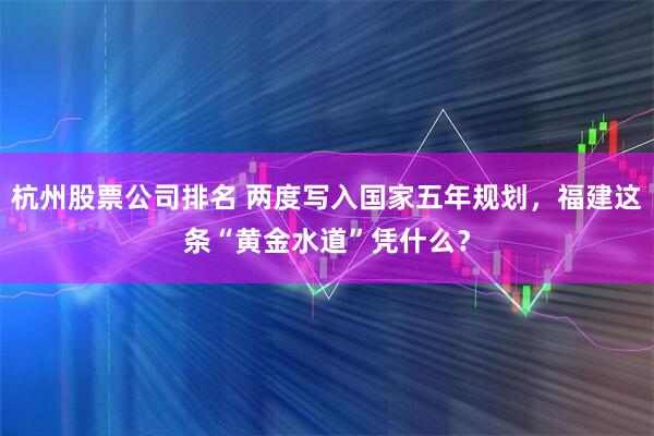 杭州股票公司排名 两度写入国家五年规划，福建这条“黄金水道”凭什么？