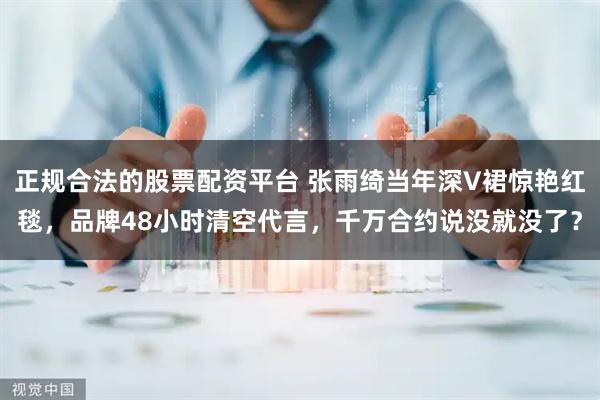 正规合法的股票配资平台 张雨绮当年深V裙惊艳红毯,品牌48小时清空代言,千万合约说没就没了?