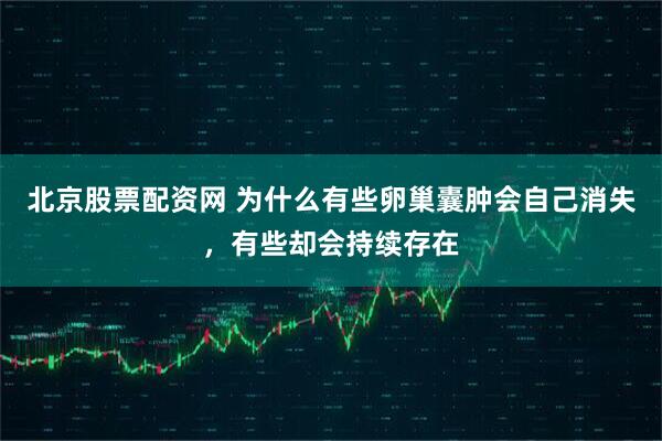 北京股票配资网 为什么有些卵巢囊肿会自己消失,有些却会持续存在