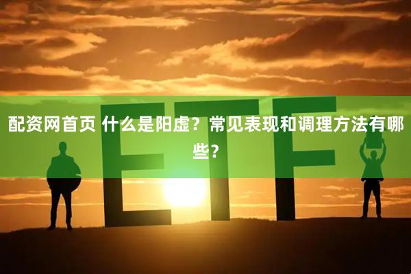 配资网首页 什么是阳虚?常见表现和调理方法有哪些?