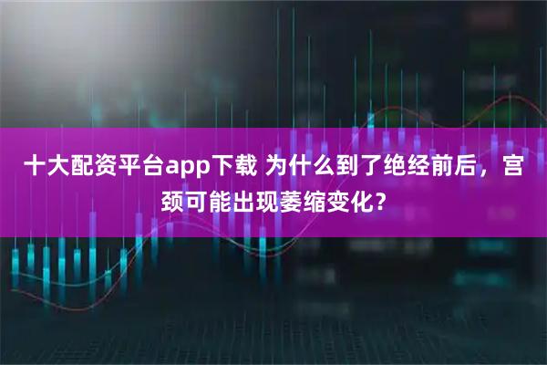 十大配资平台app下载 为什么到了绝经前后，宫颈可能出现萎缩变化？