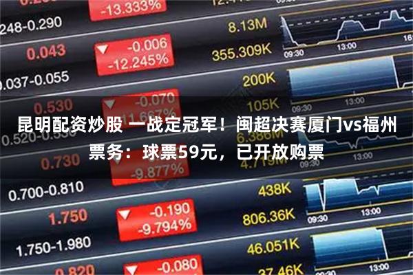 昆明配资炒股 一战定冠军！闽超决赛厦门vs福州票务：球票59元，已开放购票