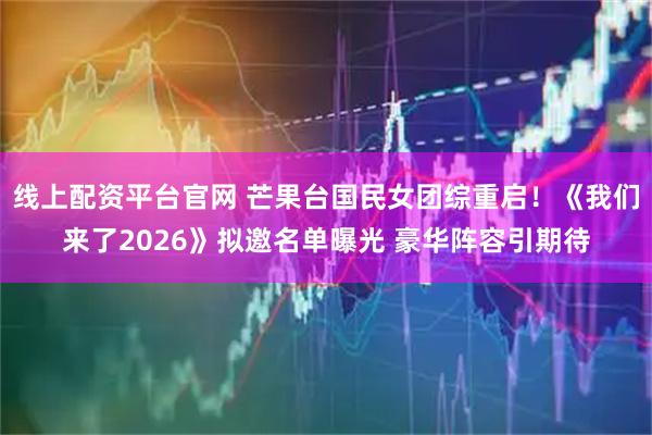 线上配资平台官网 芒果台国民女团综重启！《我们来了2026》拟邀名单曝光 豪华阵容引期待
